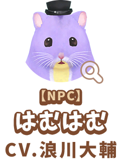 【NPC】 はむはむ　CV.浪川大輔　代表作 『ルパン三世 シリーズ』 石川五ェ門 役　『ハイキュー!! シリーズ』 及川徹 役