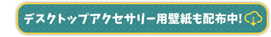 デスクトップアクセサリー用壁紙も配布中